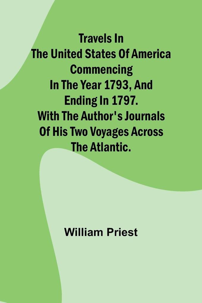 Travels in the United States of America Commencing in the Year 1793 and Ending in 1797. With the Author's Journals of his Two Voyages Across the Atlantic.