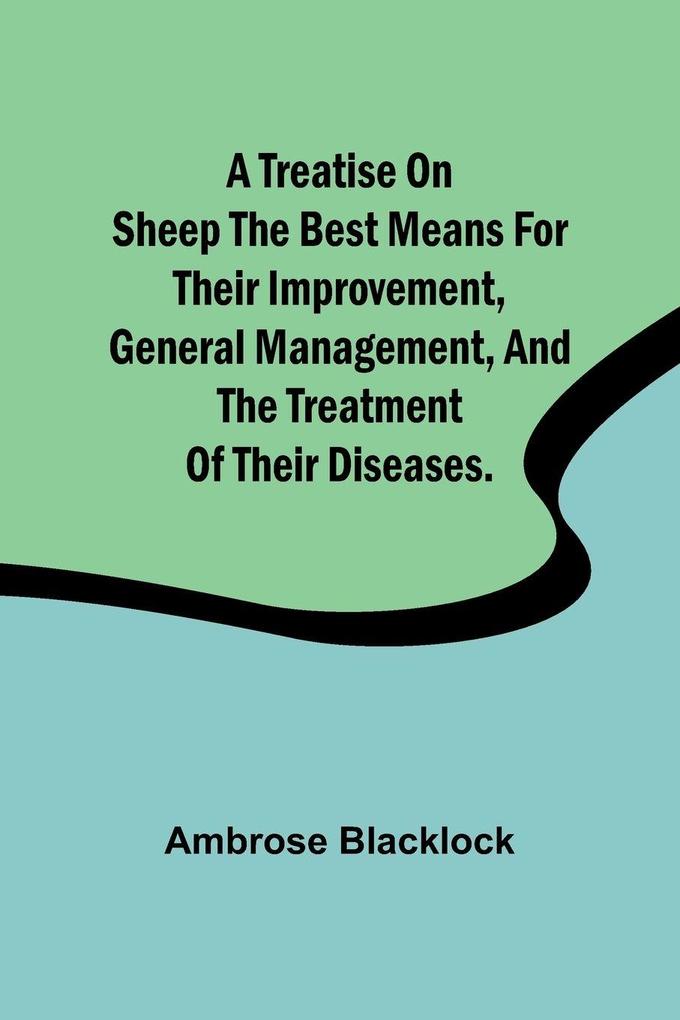 A Treatise on Sheep The Best Means for their Improvement General Management and the Treatment of their Diseases.