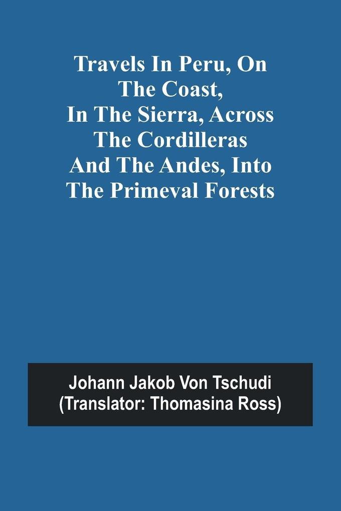 Travels in Peru on the Coast in the Sierra Across the Cordilleras and the Andes into the Primeval Forests