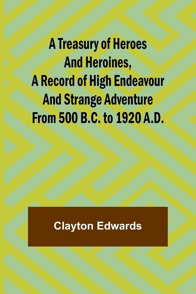A Treasury of Heroes and Heroines A Record of High Endeavour and Strange Adventure from 500 B.C. to 1920 A.D.