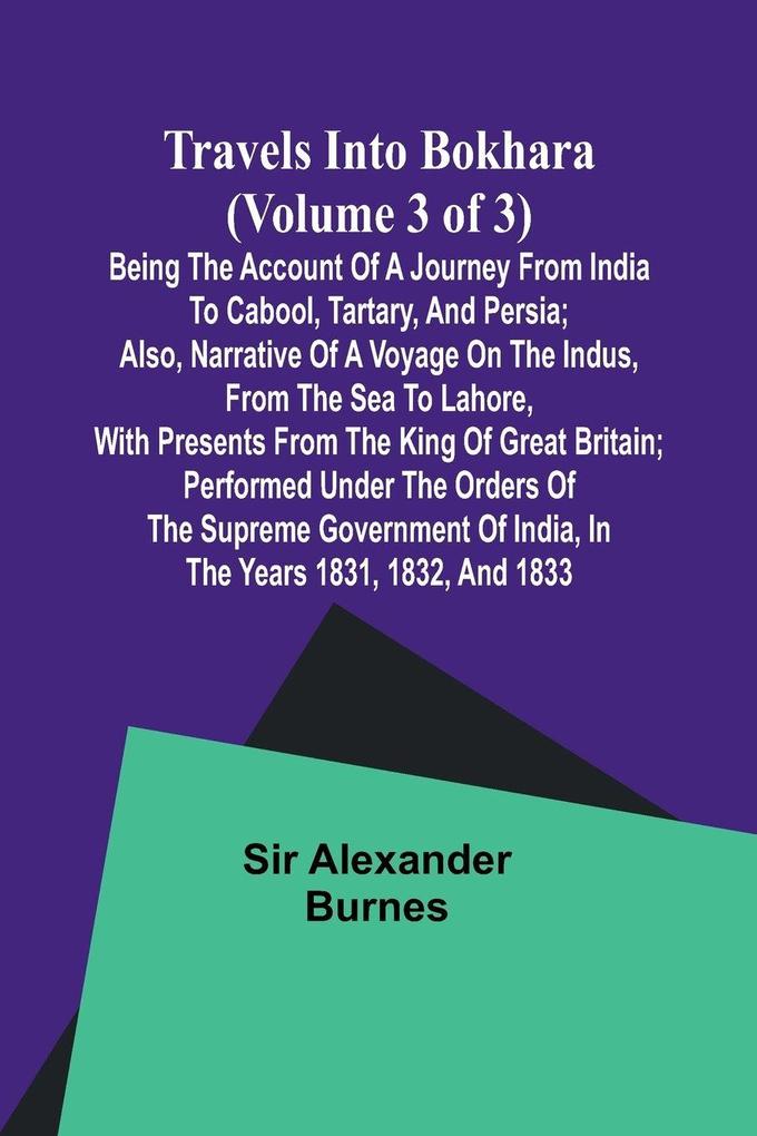 Travels into Bokhara (Volume 3 of 3)Being the Account of A Journey from India to Cabool Tartary and Persia; Also Narrative of a Voyage on the Indus From the Sea to Lahore With Presents From the King of Great Britain; Performed Under the Orders of the