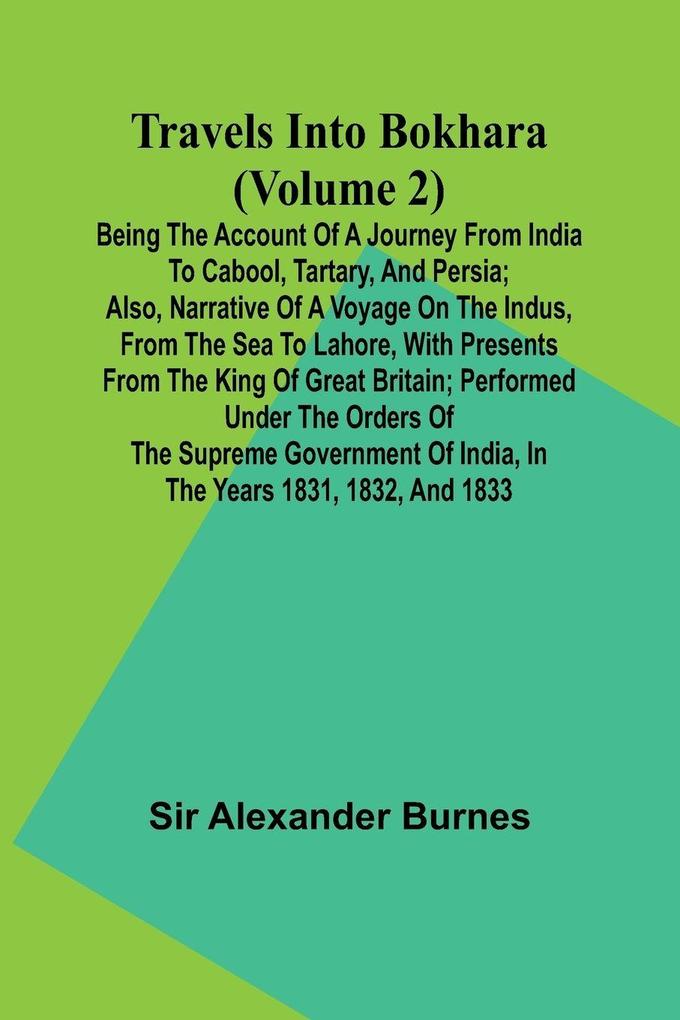 Travels Into Bokhara (Volume 2) Being the Account of A Journey from India to Cabool Tartary and Persia; Also Narrative of a Voyage on the Indus From the Sea to Lahore With Presents From the King of Great Britain; Performed Under the Orders of the Sup