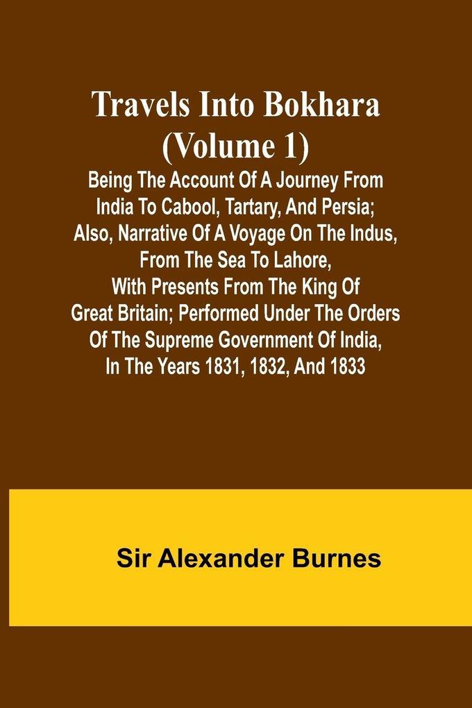 Travels Into Bokhara (Volume 1) Being the Account of A Journey from India to Cabool Tartary and Persia; Also Narrative of a Voyage on the Indus From the Sea to Lahore With Presents From the King of Great Britain; Performed Under the Orders of the Sup