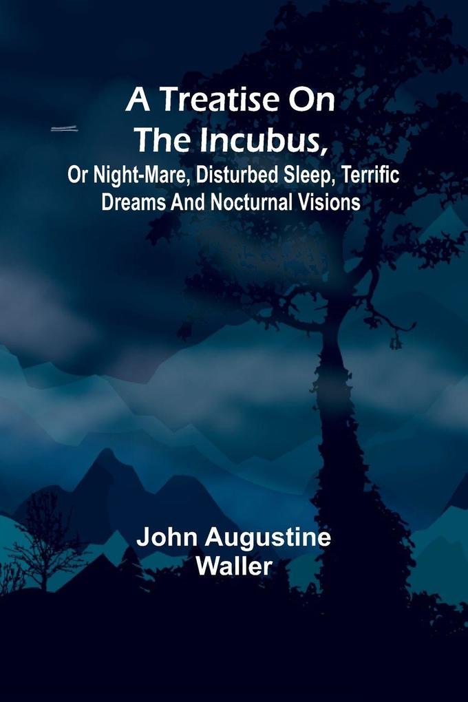A Treatise on the Incubus or Night-Mare Disturbed Sleep Terrific Dreams and Nocturnal Visions