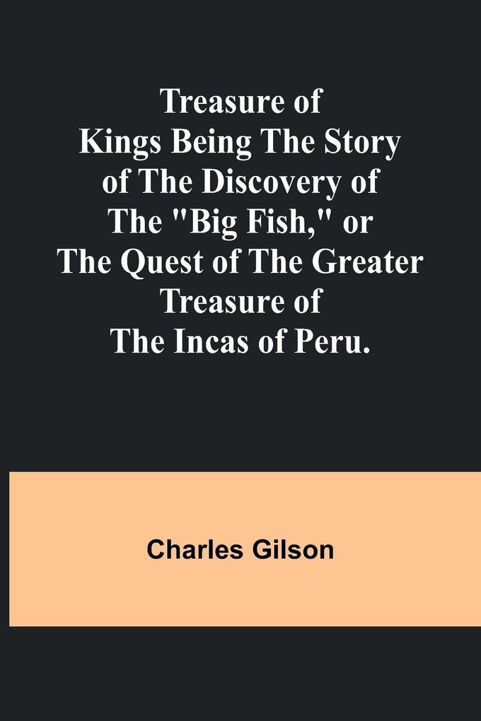 Treasure of Kings Being the Story of the Discovery of the 'Big Fish' or the Quest of the Greater Treasure of the Incas of Peru.