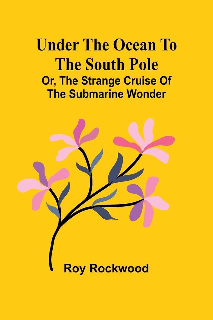 Under the Ocean to the South Pole; Or the Strange Cruise of the Submarine Wonder