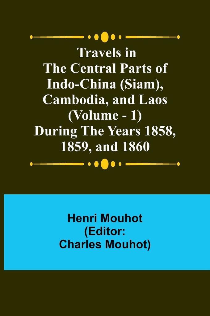 Travels in the Central Parts of Indo-China (Siam) Cambodia and Laos (Vol. 1) During the Years 1858 1859 and 1860