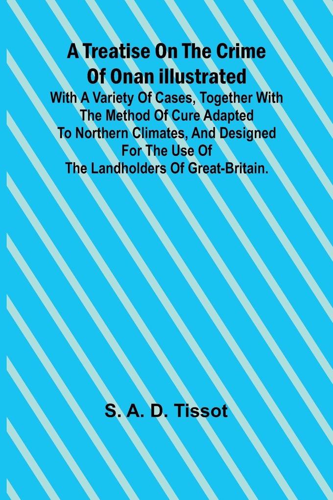 A Treatise on the Crime of Onan Illustrated with a Variety of Cases Together with the Method of Cure Adapted to northern climates and designed for the use of the landholders of Great-Britain.