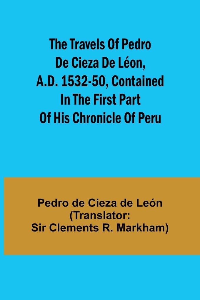 The travels of Pedro de Cieza de Léon A.D. 1532-50 contained in the first part of his Chronicle of Peru