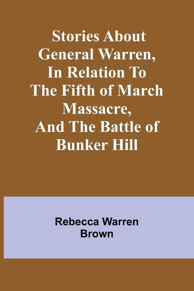 Stories about General Warren in relation to the fifth of March massacre and the battle of Bunker Hill