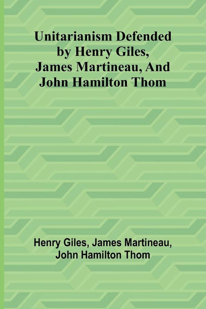 Unitarianism Defended by Henry Giles James Martineau and John Hamilton Thom