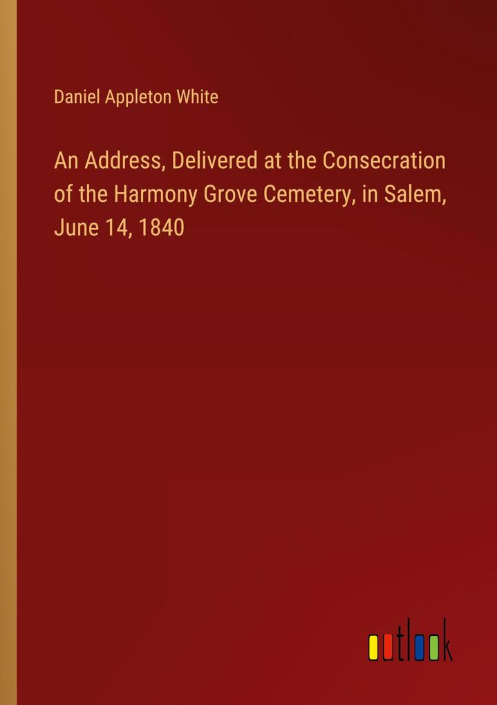 An Address Delivered at the Consecration of the Harmony Grove Cemetery in Salem June 14 1840