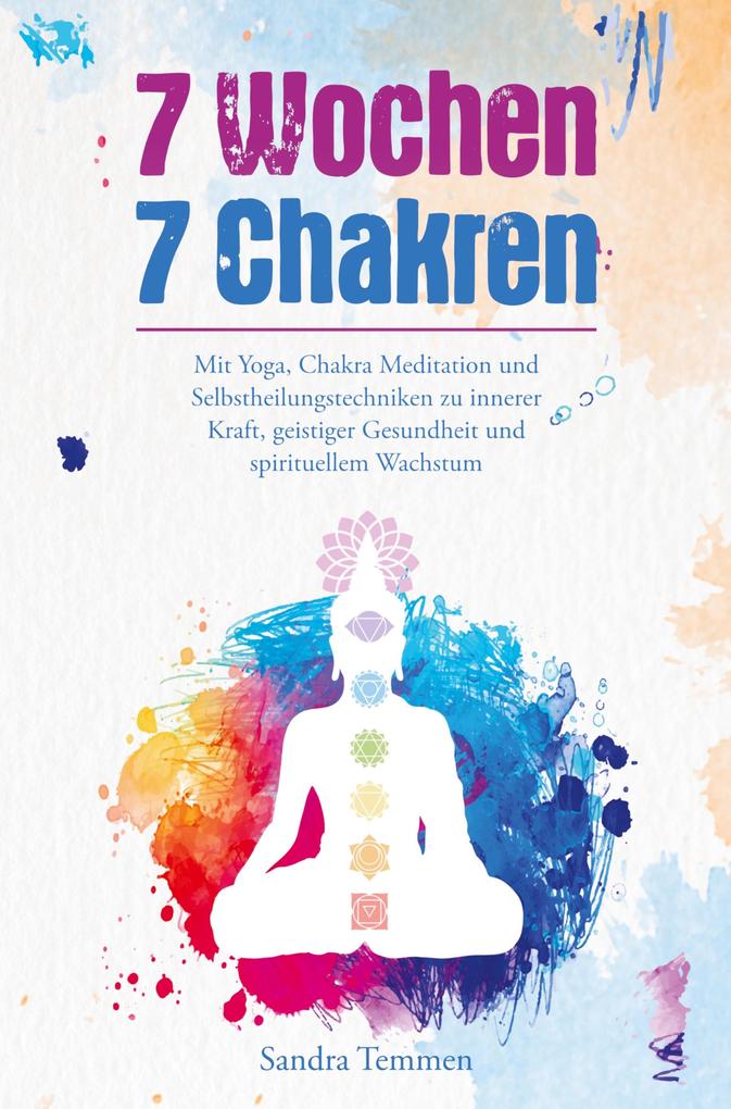 7 Wochen 7 Chakren - Mit Yoga Chakra Meditation und Selbstheilungstechniken zu innerer Kraft geistiger Gesundheit und spirituellem Wachstum