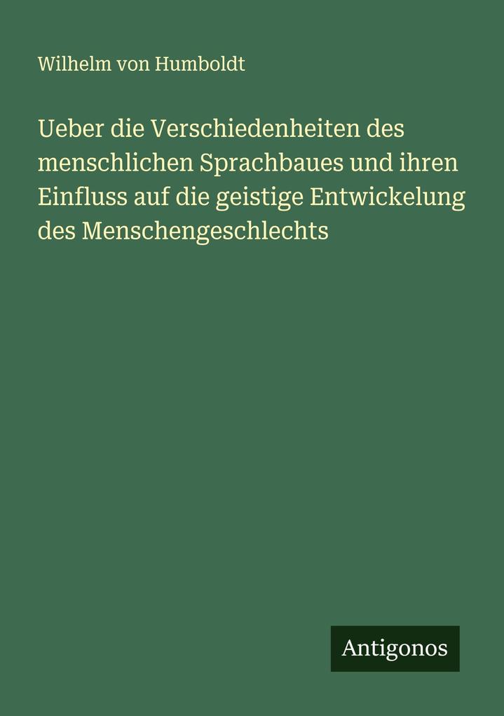 Ueber die Verschiedenheiten des menschlichen Sprachbaues und ihren Einfluss auf die geistige Entwickelung des Menschengeschlechts