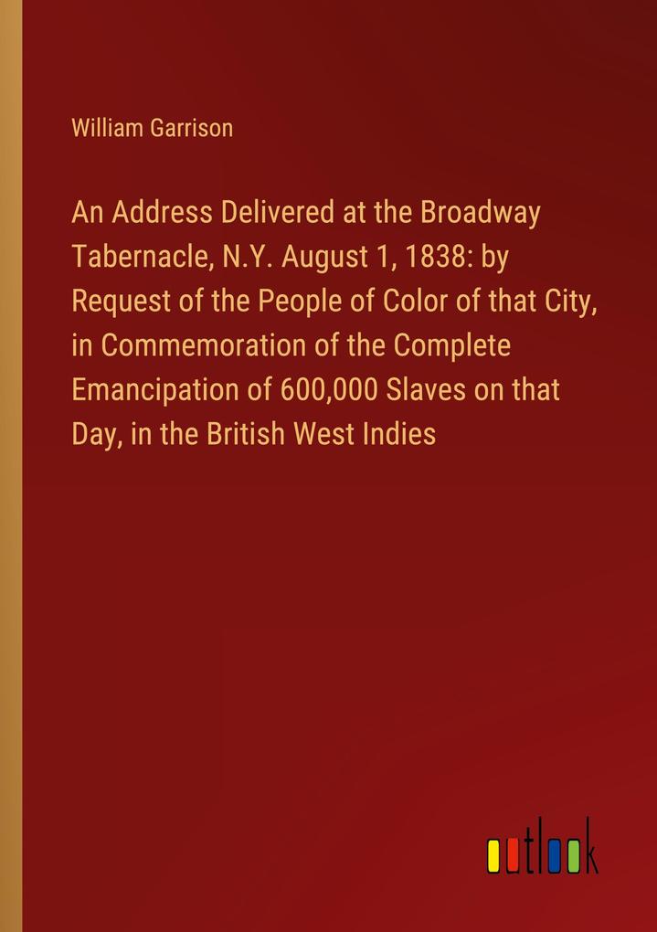 An Address Delivered at the Broadway Tabernacle N.Y. August 1 1838: by Request of the People of Color of that City in Commemoration of the Complete Emancipation of 600000 Slaves on that Day in the British West Indies