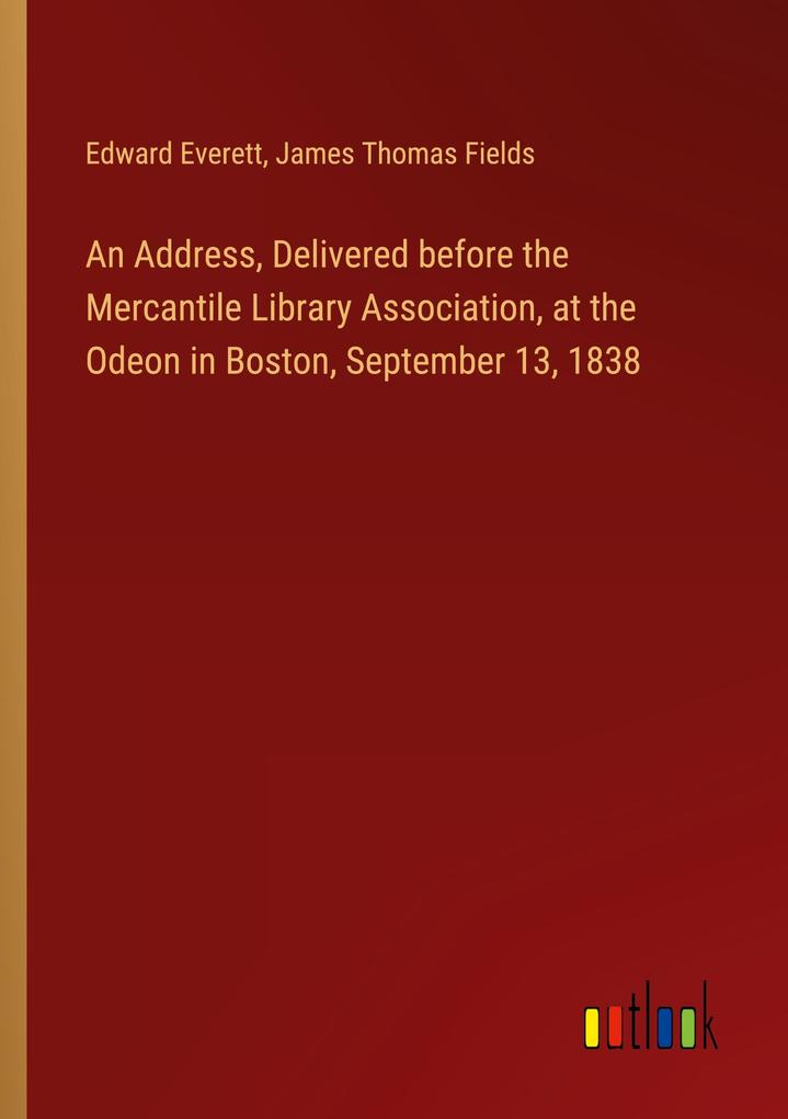 An Address Delivered before the Mercantile Library Association at the Odeon in Boston September 13 1838