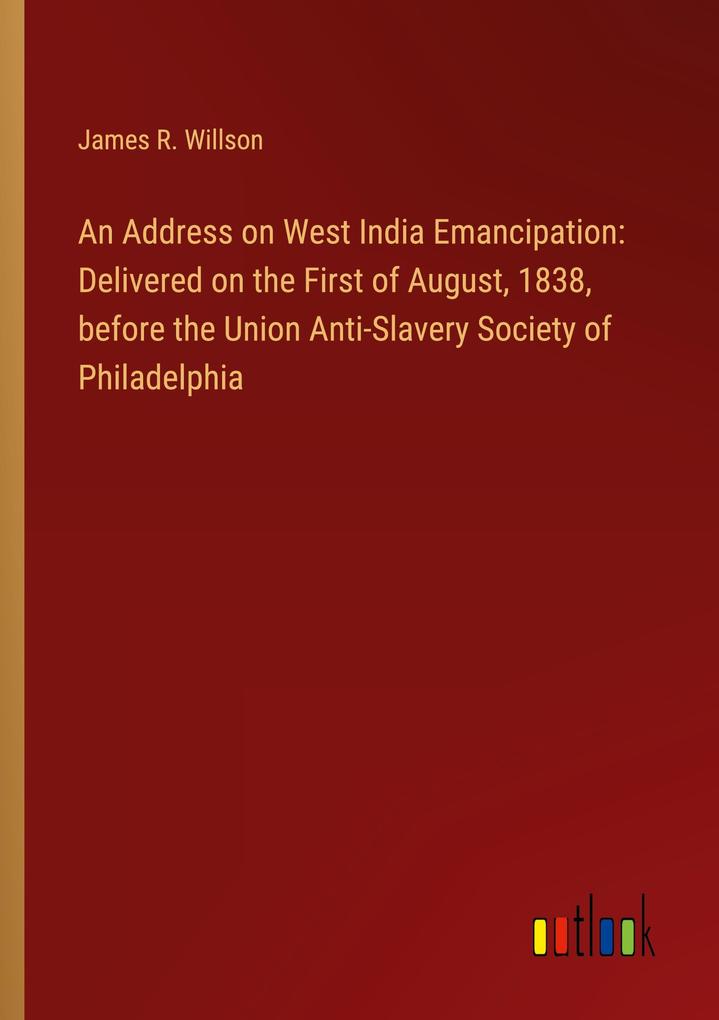 An Address on West India Emancipation: Delivered on the First of August 1838 before the Union Anti-Slavery Society of Philadelphia