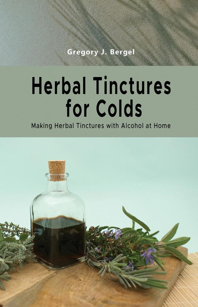 Herbal Tinctures for Colds: Making Herbal Tinctures with Alcohol at Home (Home Herbarium series #2)