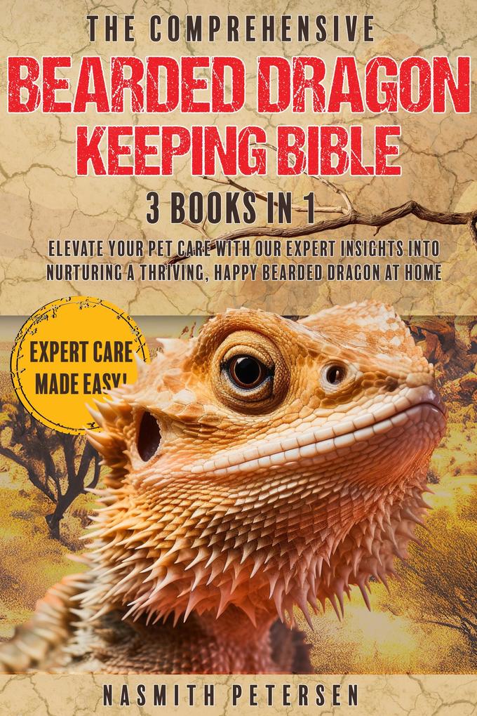 The Comprehensive Bearded Dragon Keeping Bible: 3 Books in 1 Elevate Your Pet Care with Our Expert Insights into Nurturing a Thriving Happy Bearded Dragon at Home