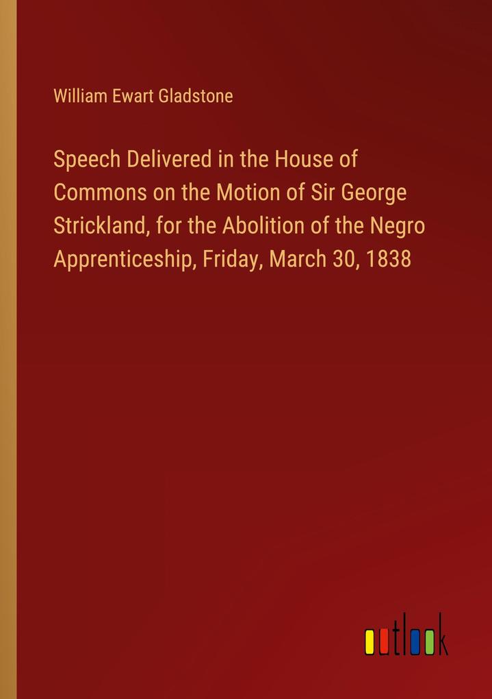 Speech Delivered in the House of Commons on the Motion of Sir George Strickland for the Abolition of the Negro Apprenticeship Friday March 30 1838