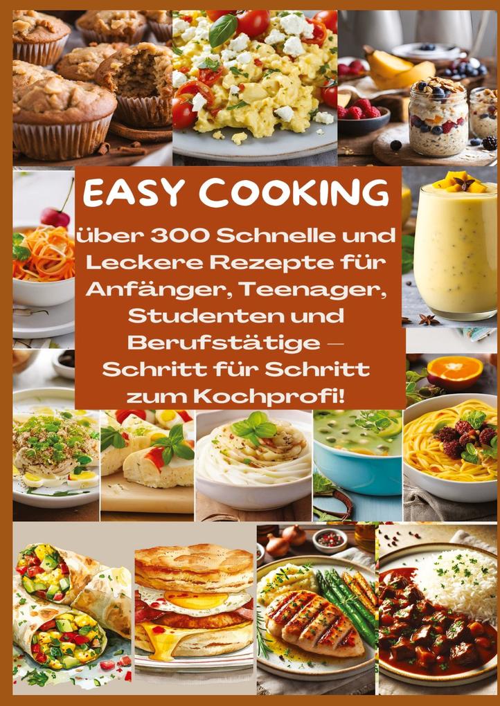 EASY COOKING: Über 300 Schnelle und Leckere Rezepte für Anfänger Teenager Studenten und Berufstätige-Schritt für Schritt zum Kochprofi!