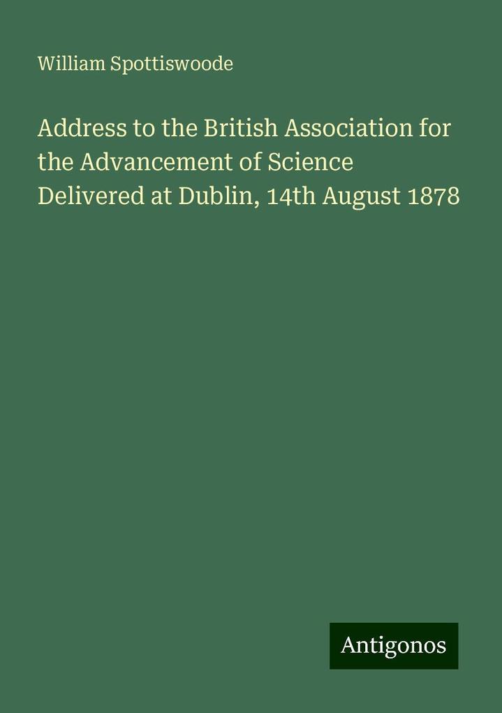 Address to the British Association for the Advancement of Science Delivered at Dublin 14th August 1878