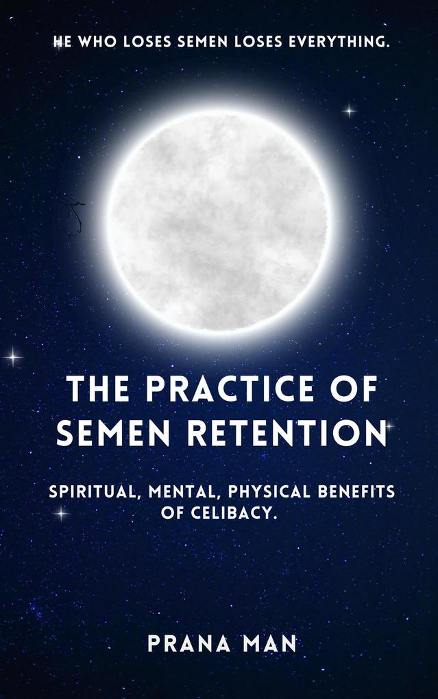 The Practice of Semen Retention: Spiritual Mental Physical Benefits of Celibacy