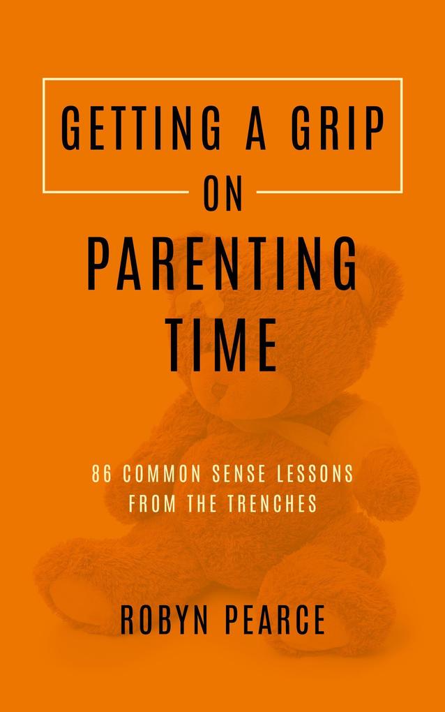 Getting a Grip on Parenting Time: 86 Commonsense Lessons From the Trenches