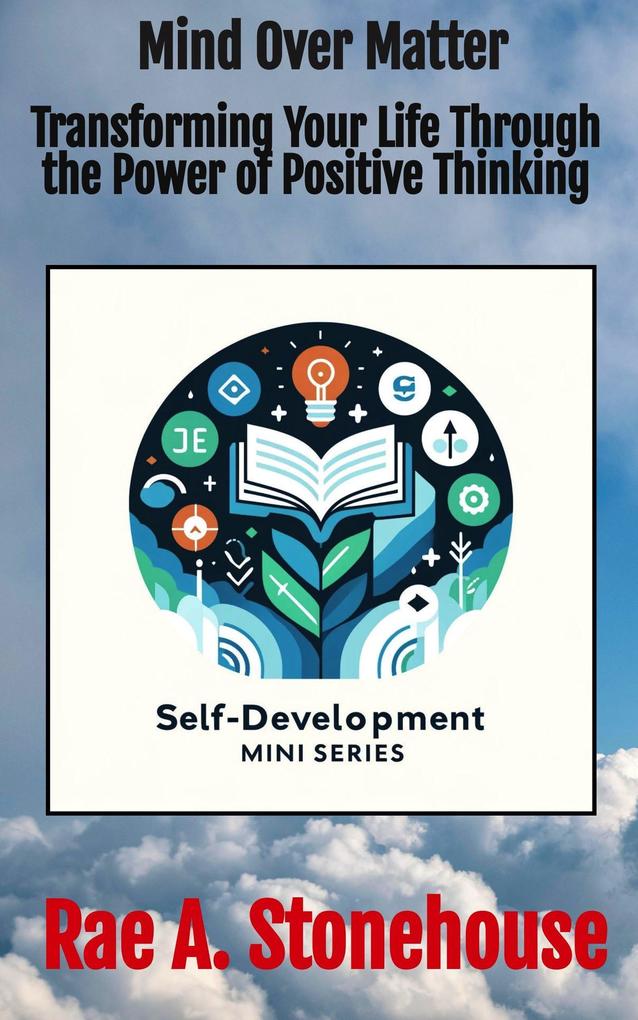 Mind Over Matter: Transforming Your Life Through the Power of Positive Thinking (The Self-Development Mini Series #0)