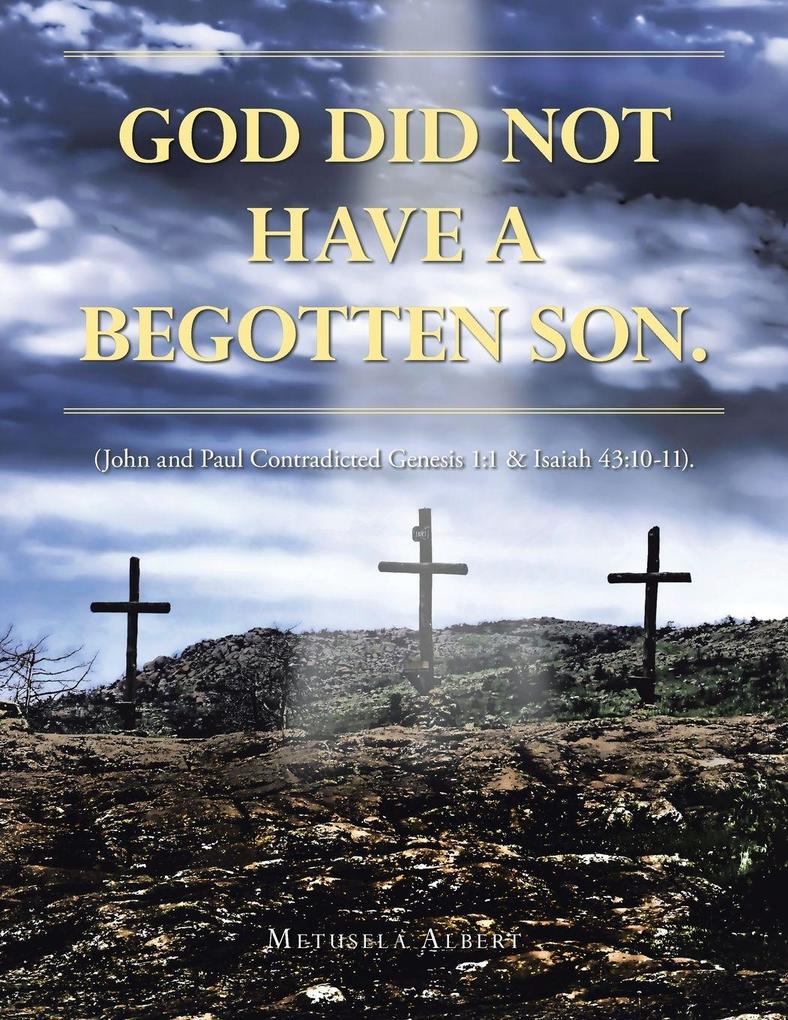 GOD DID NOT HAVE A BEGOTTEN SON.