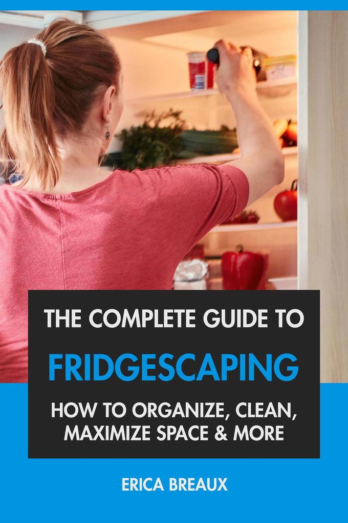 The Complete Guide to Fridgescaping: How to Organize Clean Maximize Space & More