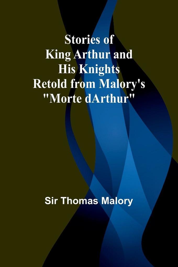 Stories of King Arthur and His Knights;Retold from Malory's 'Morte dArthur'