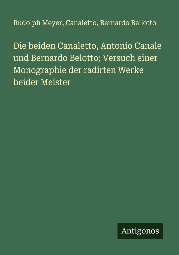 Die beiden Canaletto Antonio Canale und Bernardo Belotto; Versuch einer Monographie der radirten Werke beider Meister