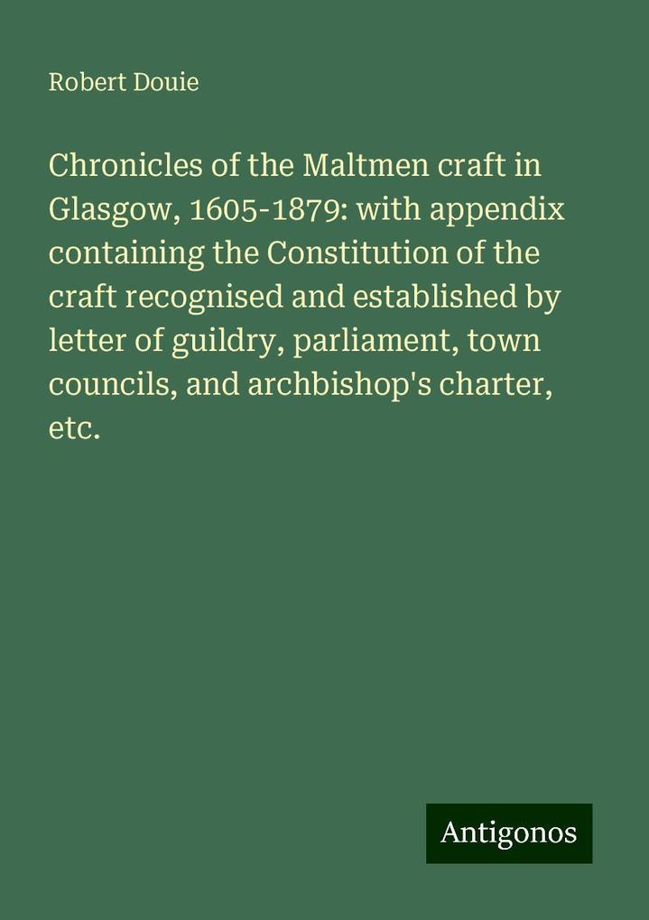 Chronicles of the Maltmen craft in Glasgow 1605-1879: with appendix containing the Constitution of the craft recognised and established by letter of guildry parliament town councils and archbishop's charter etc.