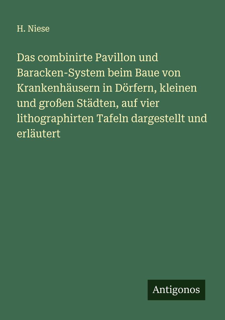 Das combinirte Pavillon und Baracken-System beim Baue von Krankenhäusern in Dörfern kleinen und großen Städten auf vier lithographirten Tafeln dargestellt und erläutert