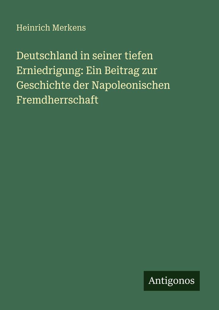 Deutschland in seiner tiefen Erniedrigung: Ein Beitrag zur Geschichte der Napoleonischen Fremdherrschaft