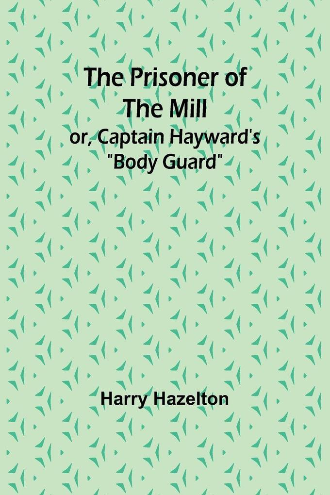The Prisoner of the Mill; or Captain Hayward's 'Body Guard'