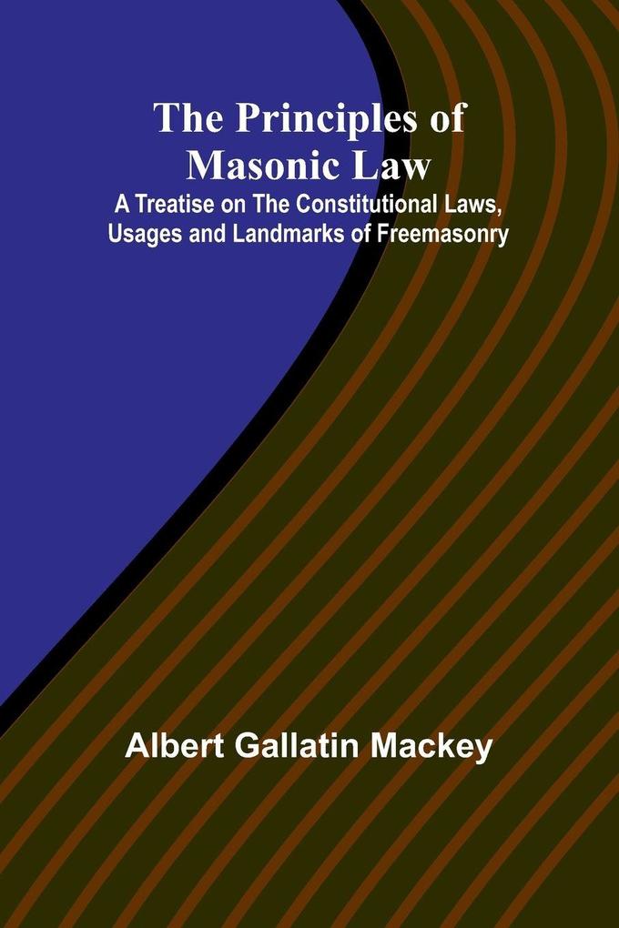 The Principles of Masonic Law; A Treatise on the Constitutional Laws Usages and Landmarks of Freemasonry
