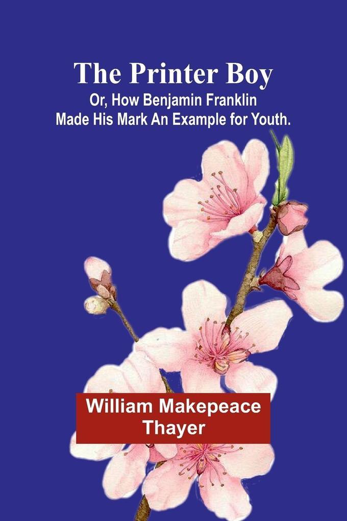 The Printer Boy; Or How Benjamin Franklin Made His Mark An Example for Youth.