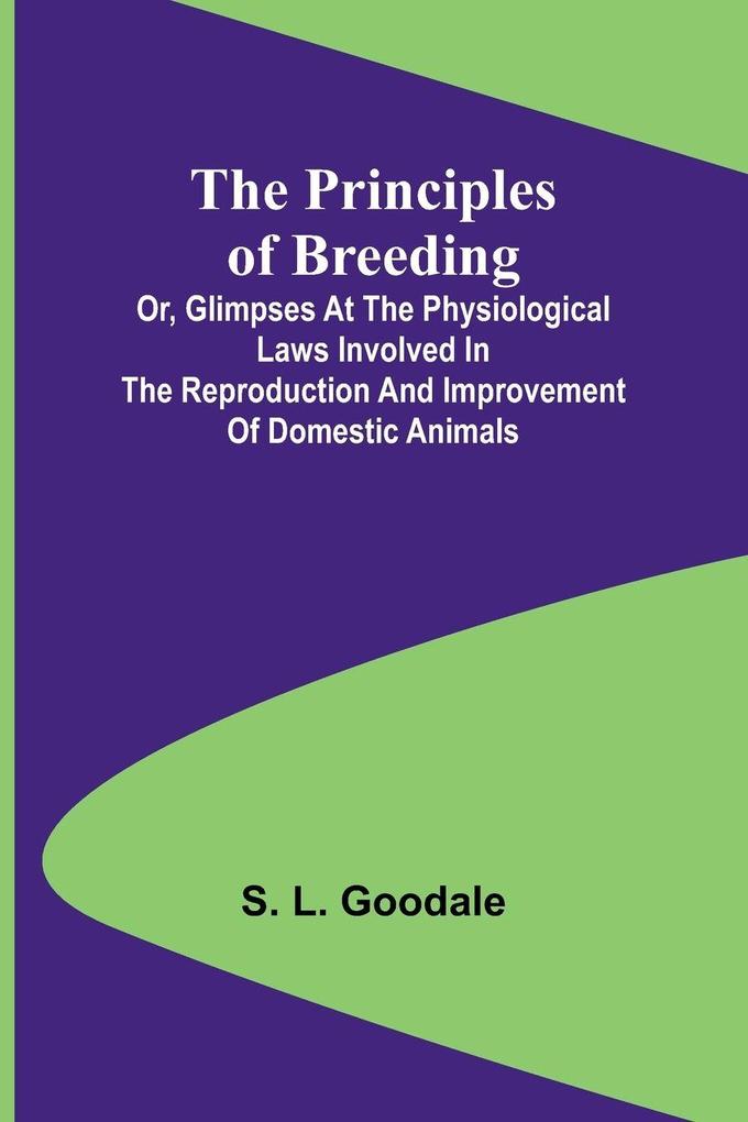 The Principles of Breeding; or Glimpses at the Physiological Laws involved in the Reproduction and Improvement of Domestic Animals