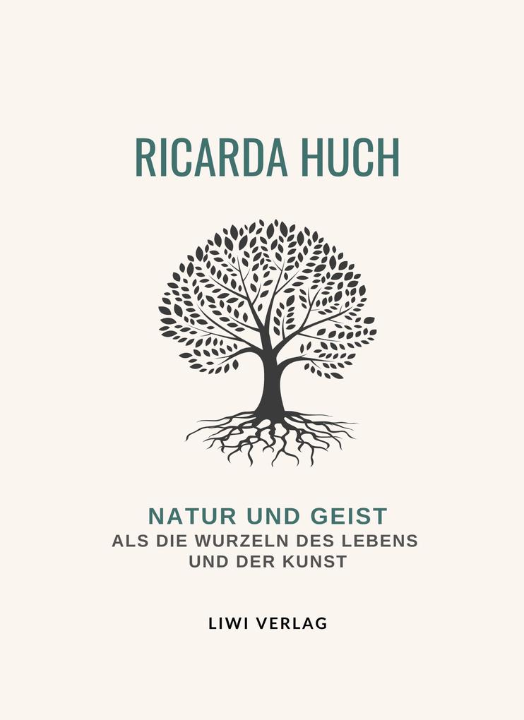 Ricarda Huch: Natur und Geist als die Wurzeln des Lebens und der Kunst. Vollständige Neuausgabe