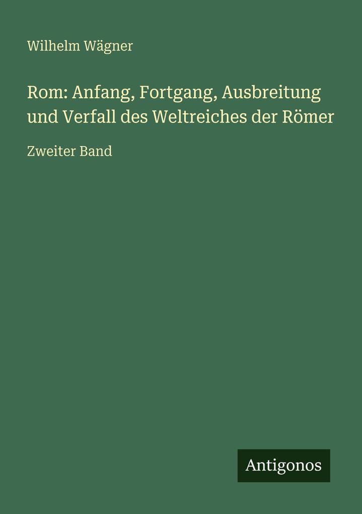 Rom: Anfang Fortgang Ausbreitung und Verfall des Weltreiches der Römer