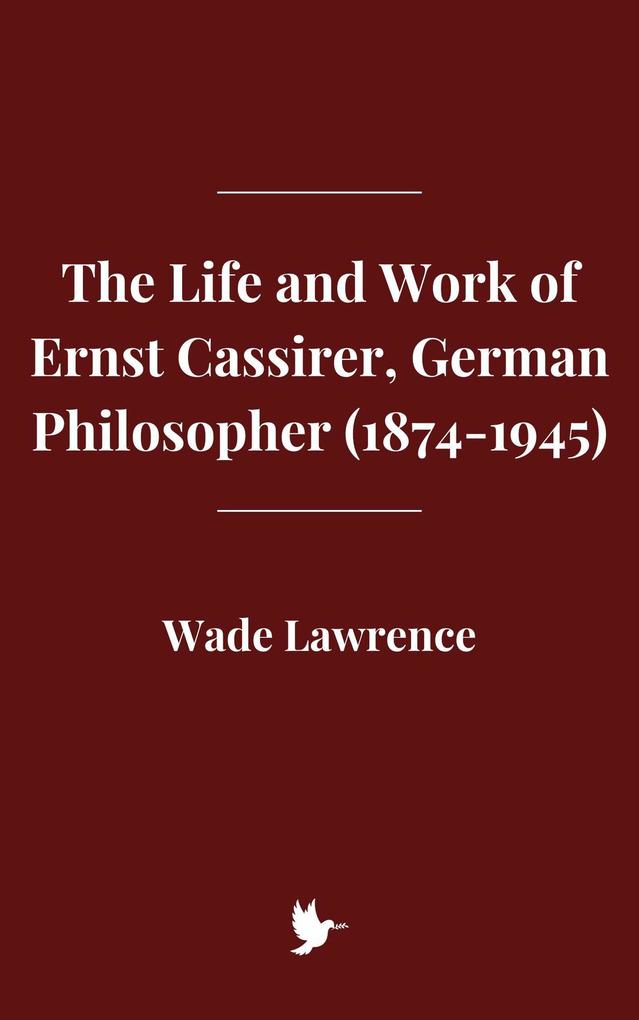 The Life and Work of Ernst Cassirer German Philosopher (1874-1945)