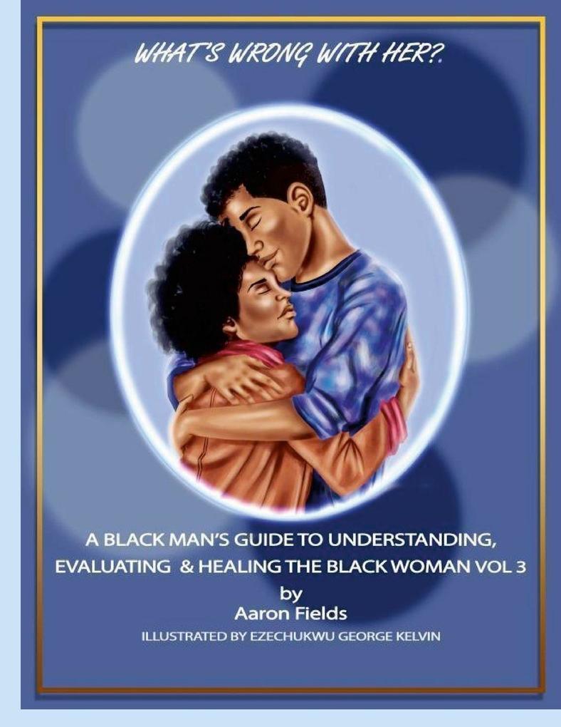 What's Wrong With Her? A Black Man's Guide To Understanding Evaluating & Healing The Black Woman Vol 3