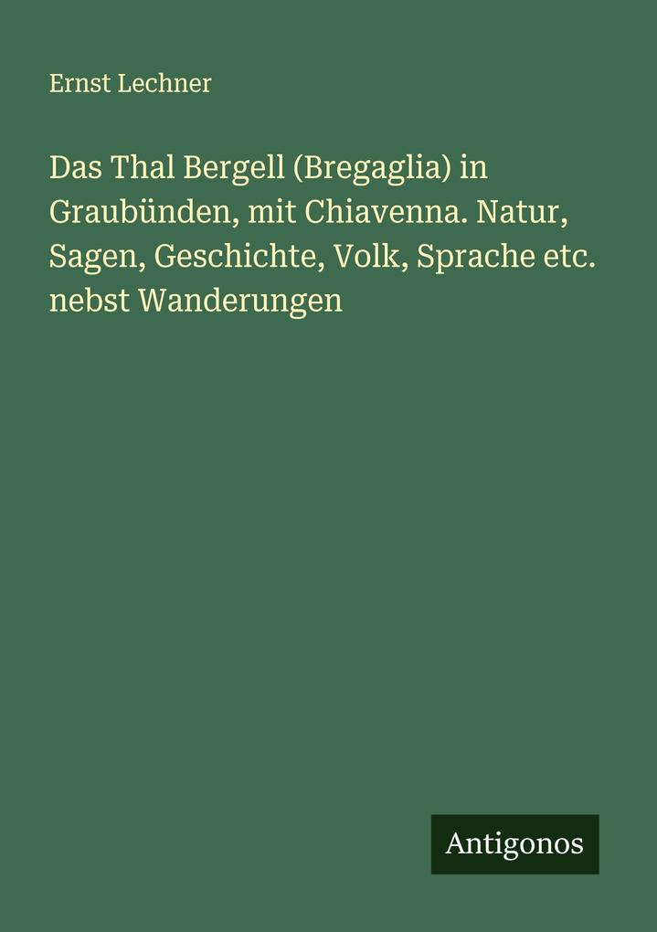 Das Thal Bergell (Bregaglia) in Graubünden mit Chiavenna. Natur Sagen Geschichte Volk Sprache etc. nebst Wanderungen