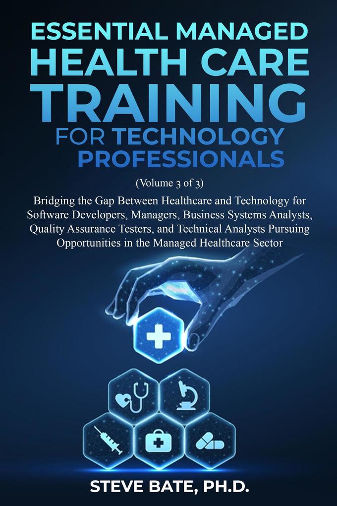 Essential Managed Healthcare Training for Technology Professionals (Volume 3 of 3) - Bridging The Gap Between Healthcare And Technology For Software Developers Managers BSA's QA's & TA's