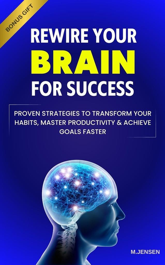Rewire your Brain for Success: Proven Strategies to Transform your Habits Master Productivity & Achieve Goals Faster