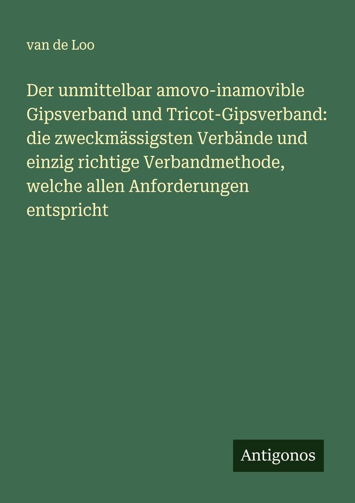 Der unmittelbar amovo-inamovible Gipsverband und Tricot-Gipsverband: die zweckmässigsten Verbände und einzig richtige Verbandmethode welche allen Anforderungen entspricht