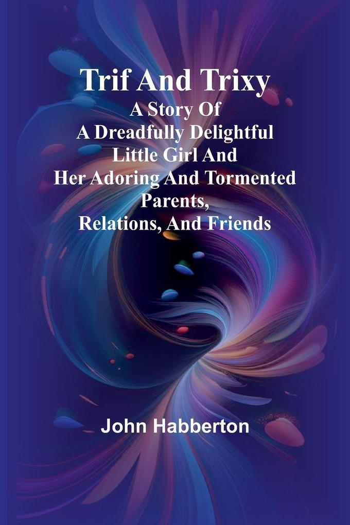 Trif and Trixy A story of a dreadfully delightful little girl and her adoring and tormented parents relations and friends