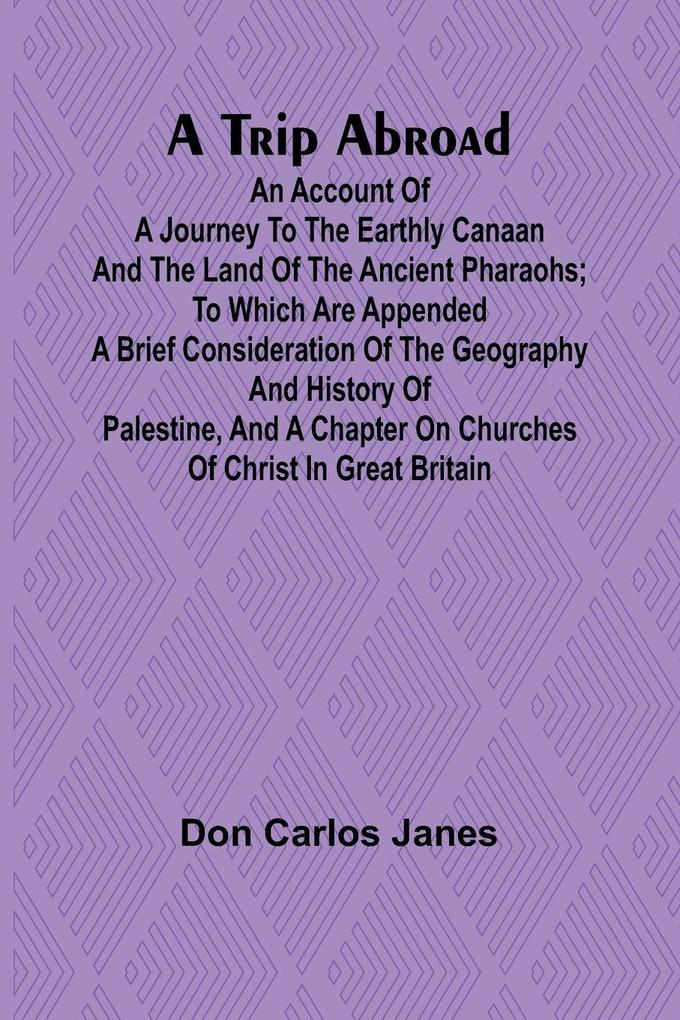 A Trip Abroad An Account of a Journey to the Earthly Canaan and the Land of the Ancient Pharaohs; To Which Are Appended a Brief Consideration of the Geography and History of Palestine and a Chapter on Churches of Christ in Great Britain